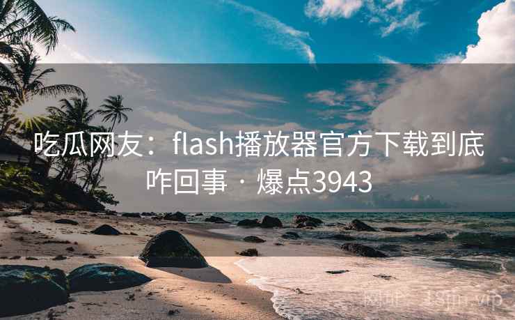 吃瓜网友：flash播放器官方下载到底咋回事 · 爆点3943