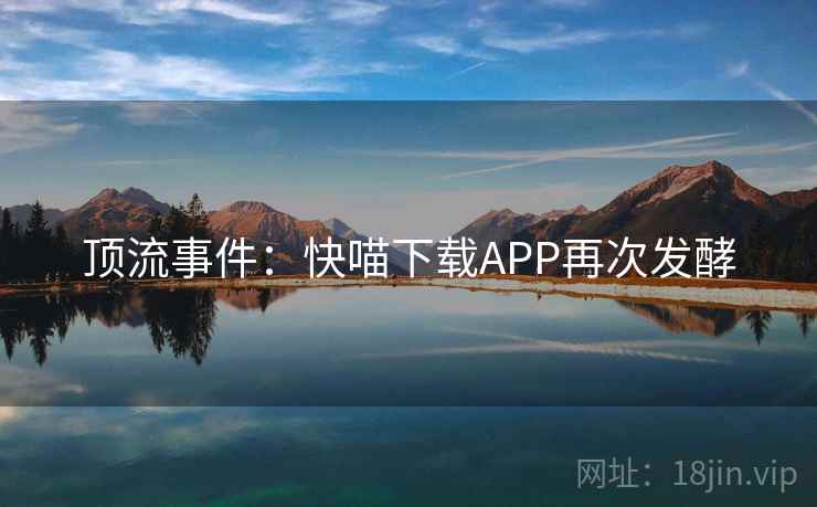 顶流事件:快喵下载APP再次发酵 第2张 顶流事件:快喵下载APP再次发酵 第2张