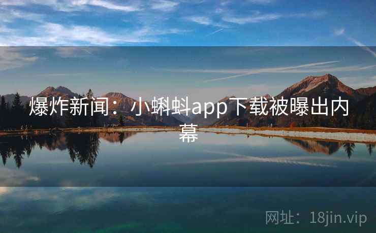 爆炸新闻：小蝌蚪app下载被曝出内幕