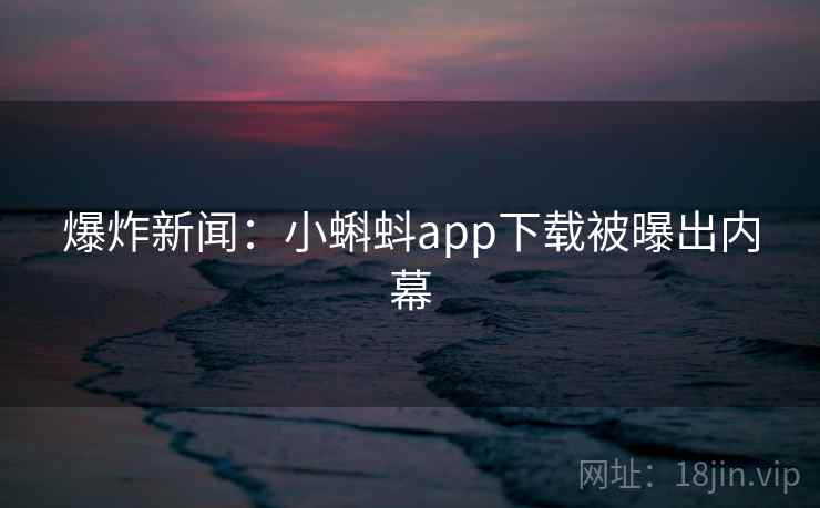 爆炸新闻：小蝌蚪app下载被曝出内幕