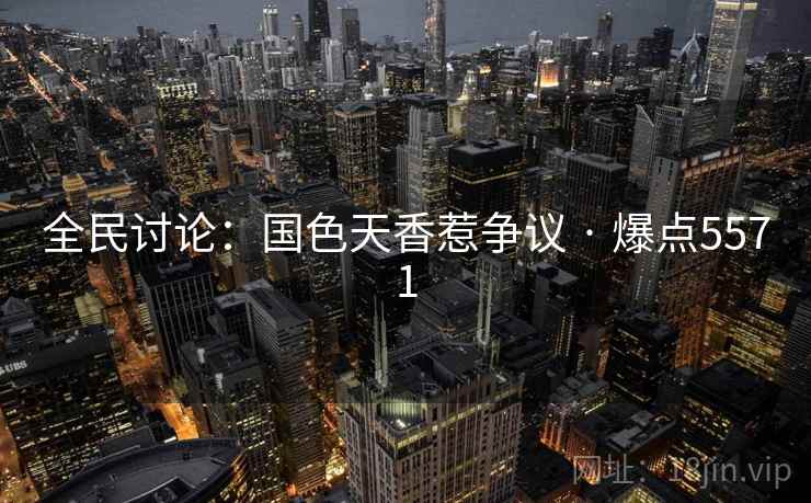 全民讨论：国色天香惹争议 · 爆点5571