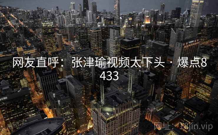网友直呼：张津瑜视频太下头 · 爆点8433