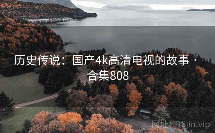 历史传说：国产4k高清电视的故事 · 合集808  第1张