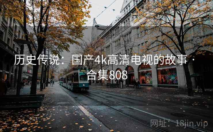 历史传说：国产4k高清电视的故事 · 合集808  第2张