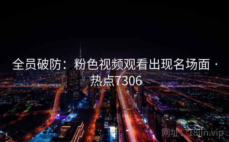 全员破防：粉色视频观看出现名场面 · 热点7306