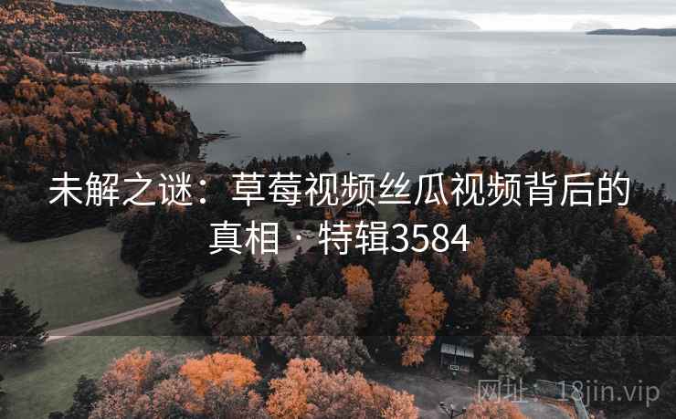 未解之谜：草莓视频丝瓜视频背后的真相 · 特辑3584  第2张