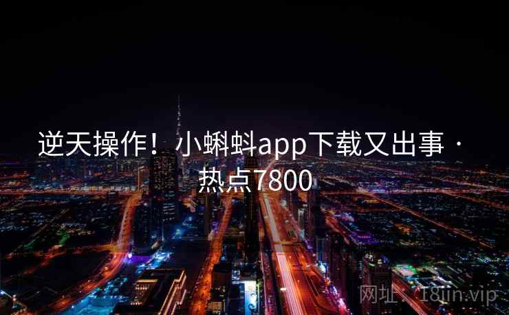 逆天操作！小蝌蚪app下载又出事 · 热点7800