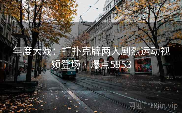 年度大戏：打扑克牌两人剧烈运动视频登场 · 爆点5953