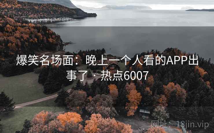 爆笑名场面：晚上一个人看的APP出事了 · 热点6007