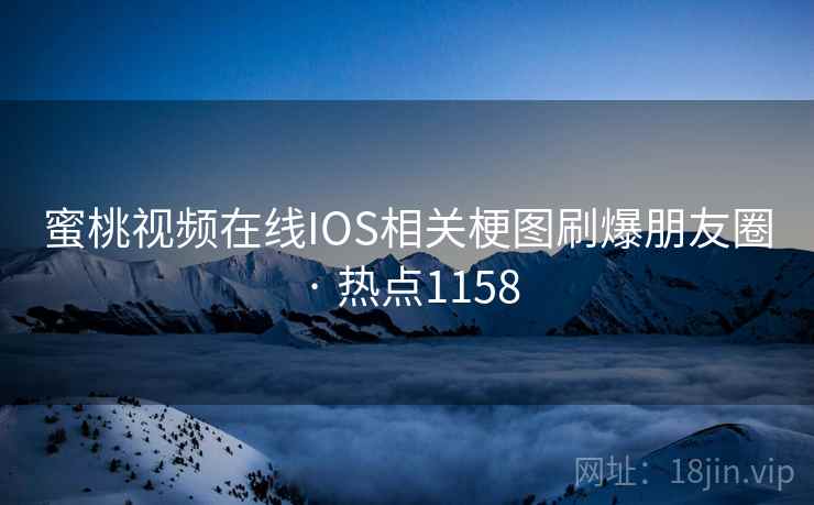 蜜桃视频在线IOS相关梗图刷爆朋友圈 · 热点1158