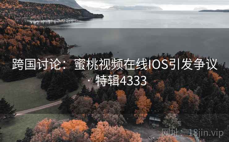 跨国讨论：蜜桃视频在线IOS引发争议 · 特辑4333
