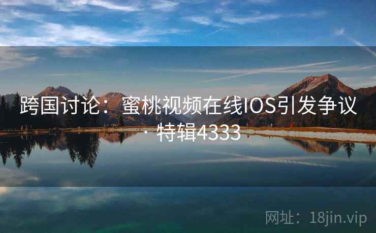 跨国讨论：蜜桃视频在线IOS引发争议 · 特辑4333