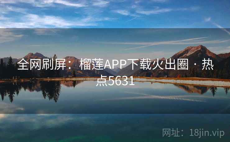 全网刷屏:榴莲APP下载火出圈 · 热点5631