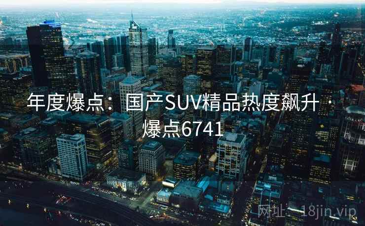 年度爆点：国产SUV精品热度飙升 · 爆点6741