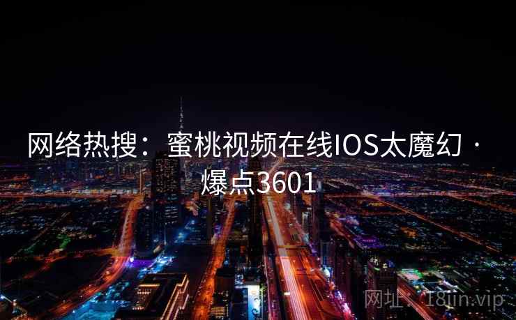 网络热搜：蜜桃视频在线IOS太魔幻 · 爆点3601