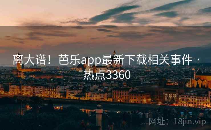 离大谱！芭乐app最新下载相关事件 · 热点3360