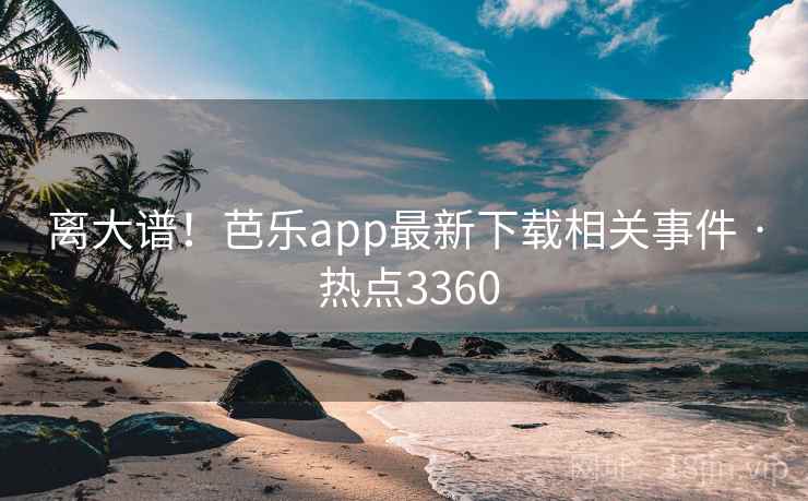 离大谱！芭乐app最新下载相关事件 · 热点3360