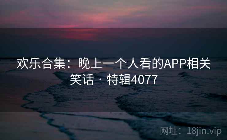 欢乐合集：晚上一个人看的APP相关笑话 · 特辑4077