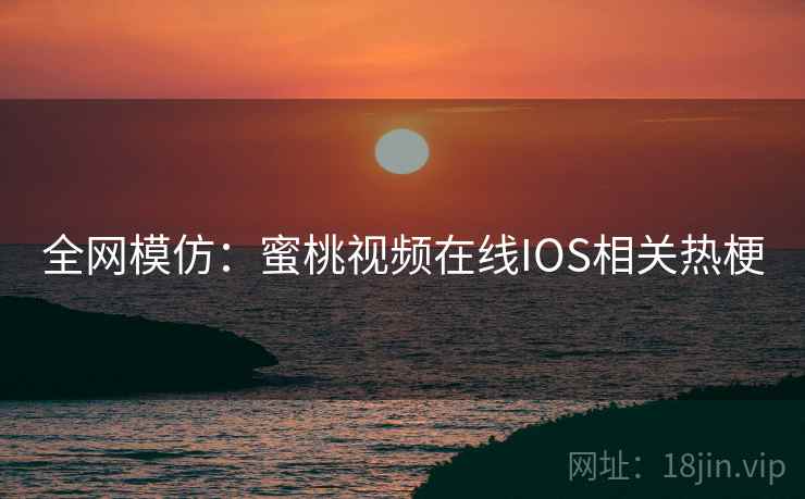 全网模仿：蜜桃视频在线IOS相关热梗