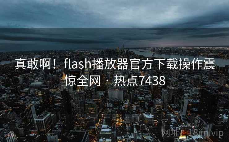 真敢啊！flash播放器官方下载操作震惊全网 · 热点7438