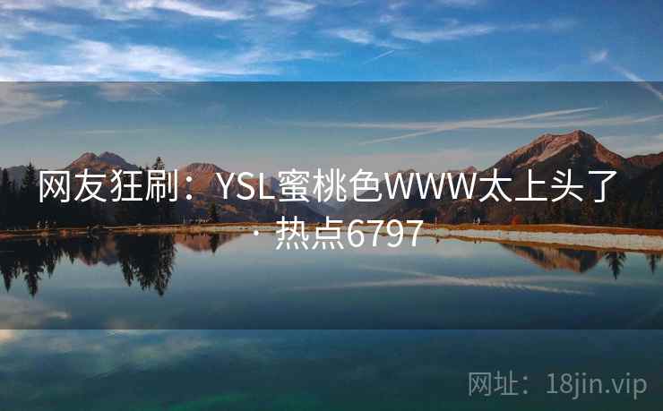 网友狂刷：YSL蜜桃色WWW太上头了 · 热点6797