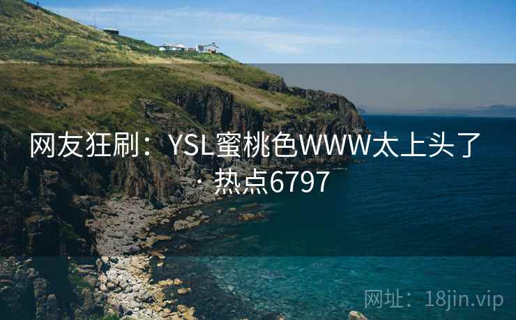 网友狂刷：YSL蜜桃色WWW太上头了 · 热点6797
