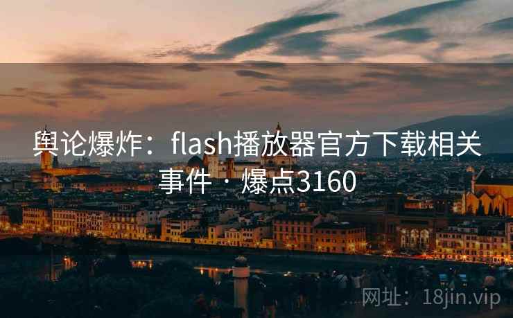 舆论爆炸：flash播放器官方下载相关事件 · 爆点3160
