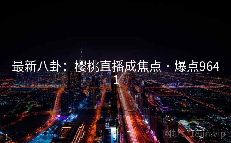 最新八卦：樱桃直播成焦点 · 爆点9641  第1张