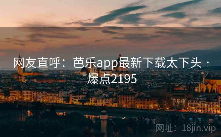 网友直呼：芭乐app最新下载太下头 · 爆点2195