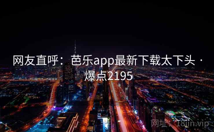 网友直呼：芭乐app最新下载太下头 · 爆点2195