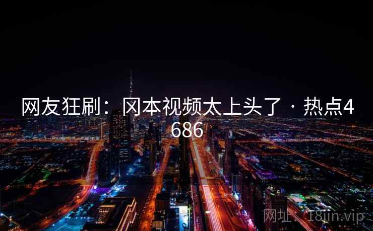 网友狂刷：冈本视频太上头了 · 热点4686