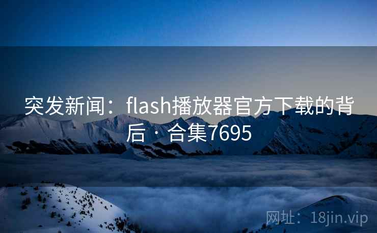 突发新闻:flash播放器官方下载的背后 · 合集7695