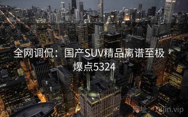 全网调侃：国产SUV精品离谱至极 · 爆点5324