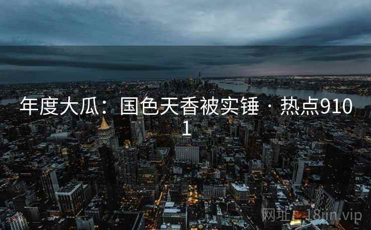 年度大瓜：国色天香被实锤 · 热点9101
