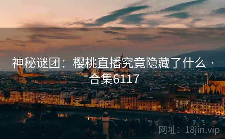 神秘谜团:樱桃直播究竟隐藏了什么 · 合集6117