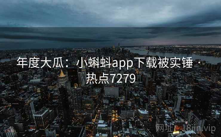 年度大瓜：小蝌蚪app下载被实锤 · 热点7279