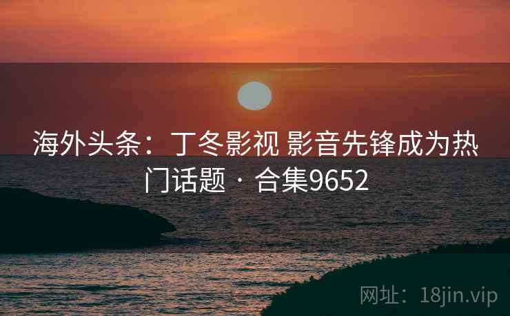 海外头条:丁冬影视 影音先锋成为热门话题 · 合集9652