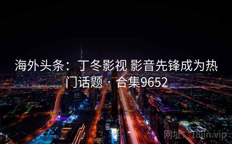 海外头条:丁冬影视 影音先锋成为热门话题 · 合集9652