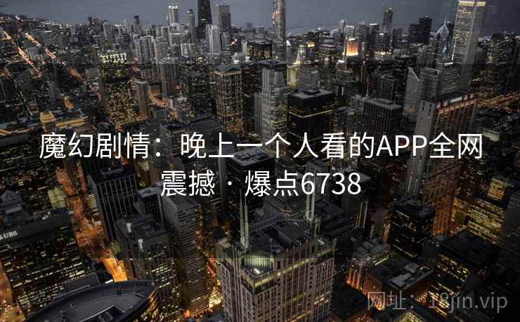 魔幻剧情：晚上一个人看的APP全网震撼 · 爆点6738