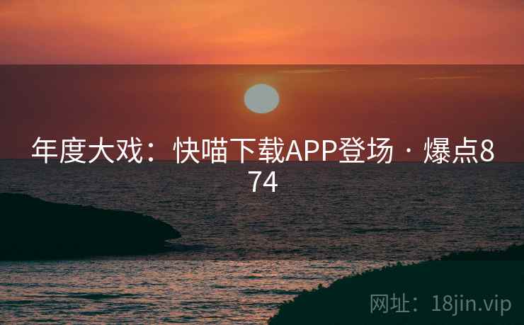 年度大戏:快喵下载APP登场 · 爆点874