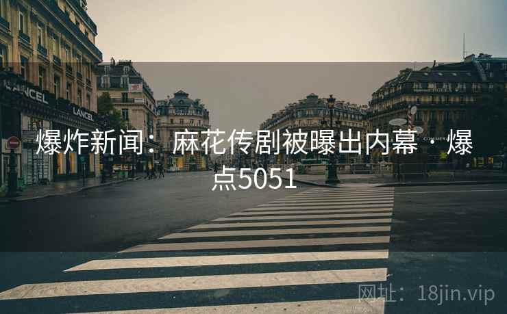 爆炸新闻：麻花传剧被曝出内幕 · 爆点5051