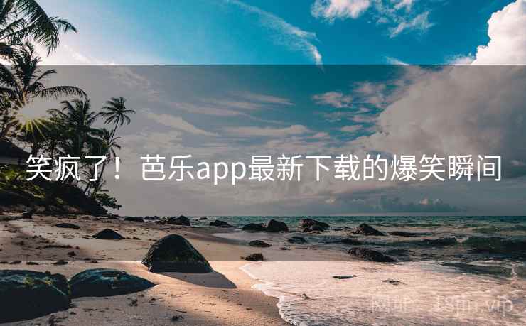 笑疯了!芭乐app最新下载的爆笑瞬间