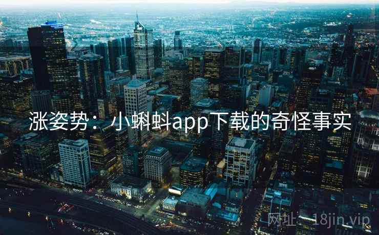 涨姿势：小蝌蚪app下载的奇怪事实