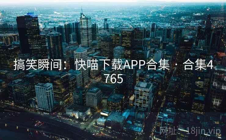 搞笑瞬间:快喵下载APP合集 · 合集4765