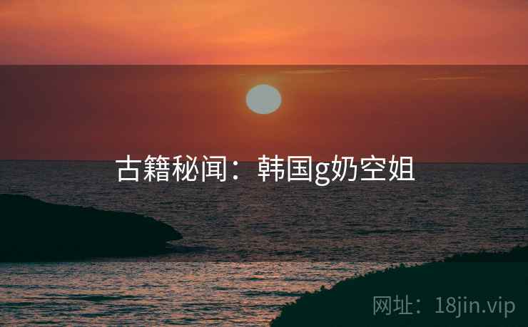 古籍秘闻：韩国g奶空姐  第2张