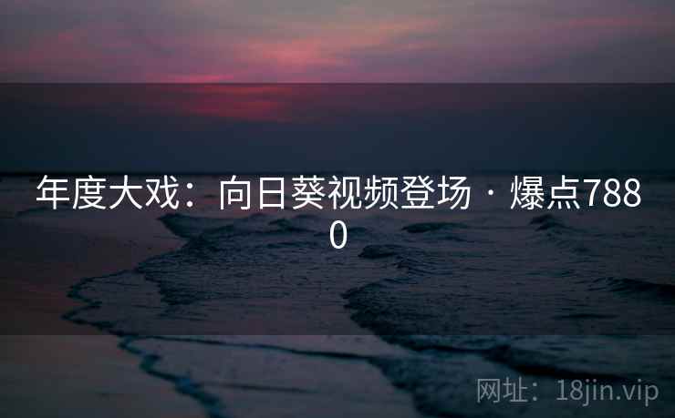 年度大戏:向日葵视频登场 · 爆点7880