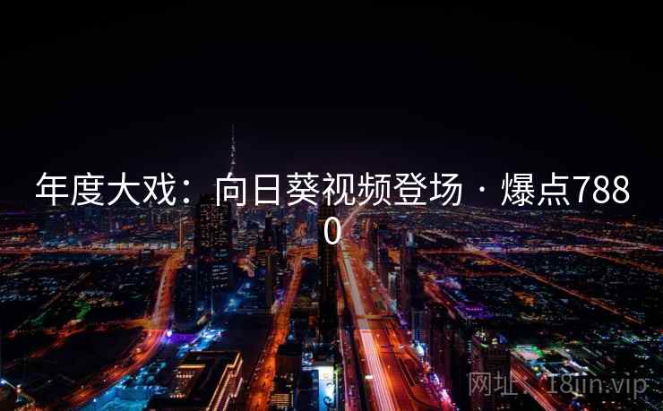 年度大戏:向日葵视频登场 · 爆点7880