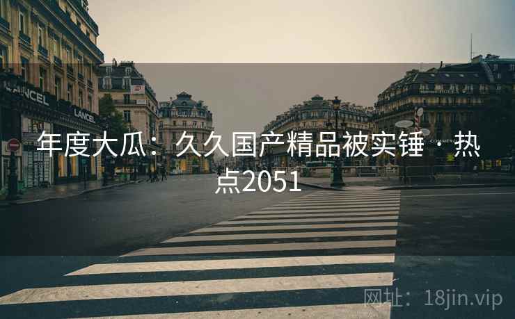 年度大瓜：久久国产精品被实锤 · 热点2051  第1张