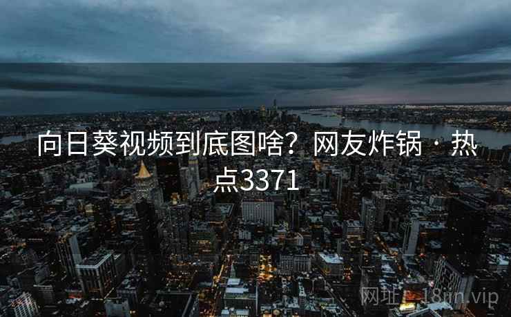 向日葵视频到底图啥?网友炸锅 · 热点3371