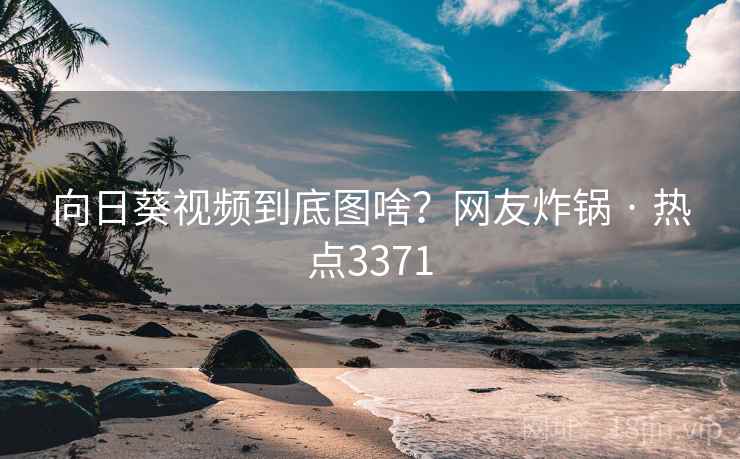 向日葵视频到底图啥?网友炸锅 · 热点3371